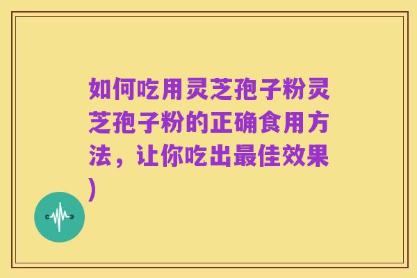 如何吃用灵芝孢子粉灵芝孢子粉的正确食用方法，让你吃出最佳效果)