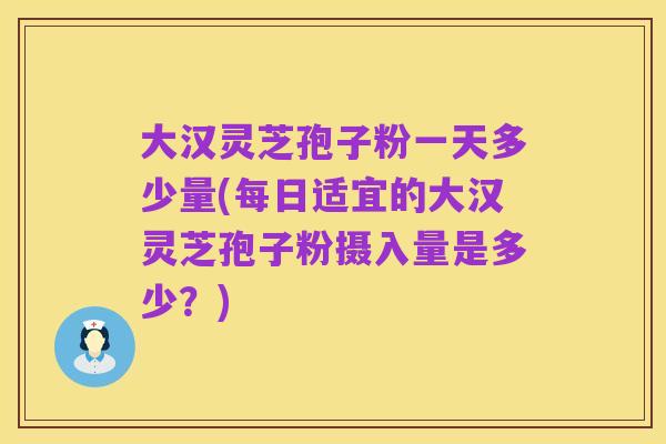 大汉灵芝孢子粉一天多少量(每日适宜的大汉灵芝孢子粉摄入量是多少?)