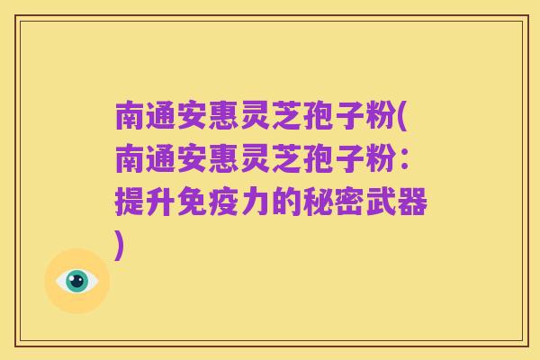 南通安惠灵芝孢子粉(南通安惠灵芝孢子粉：提升免疫力的秘密武器)