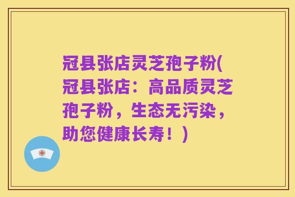 冠县张店灵芝孢子粉(冠县张店：高品质灵芝孢子粉，生态无污染，助您健康长寿！)