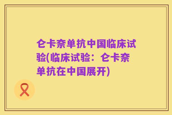 仑卡奈单抗中国临床试验(临床试验：仑卡奈单抗在中国展开)