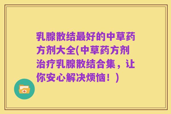 乳腺散结最好的中草药方剂大全(中草药方剂治疗乳腺散结合集,让你安心解决烦恼!)