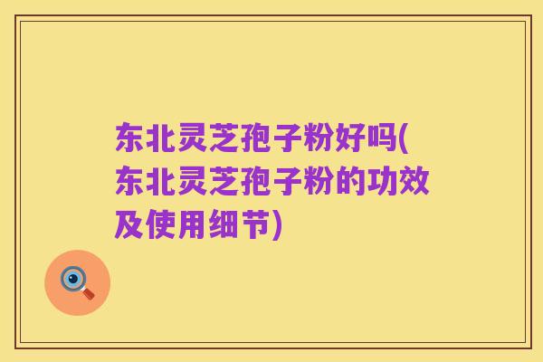 东北灵芝孢子粉好吗(东北灵芝孢子粉的功效及使用细节)