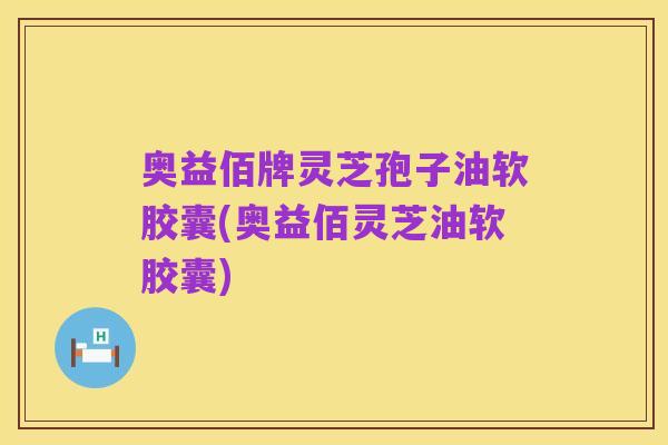 奥益佰牌灵芝孢子油软胶囊(奥益佰灵芝油软胶囊)