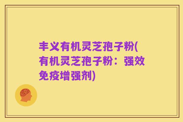 丰义有机灵芝孢子粉(有机灵芝孢子粉:强效免疫增强剂)