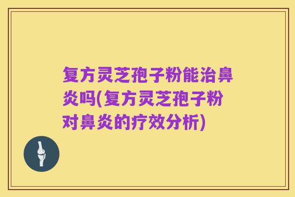 复方灵芝孢子粉能治鼻炎吗(复方灵芝孢子粉对鼻炎的疗效分析)