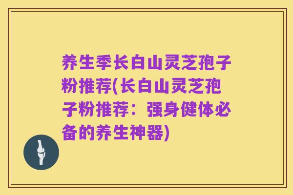 养生季长白山灵芝孢子粉推荐(长白山灵芝孢子粉推荐:强身健体必备的养生神器)
