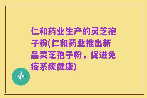 仁和药业生产的灵芝孢子粉(仁和药业推出新品灵芝孢子粉，促进免疫系统健康)
