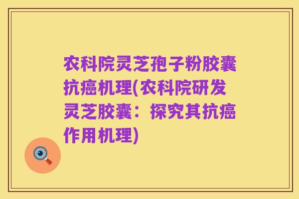 农科院灵芝孢子粉胶囊抗癌机理(农科院研发灵芝胶囊：探究其抗癌作用机理)