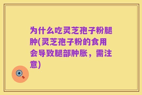 为什么吃灵芝孢子粉腿肿(灵芝孢子粉的食用会导致腿部肿胀,需注意)
