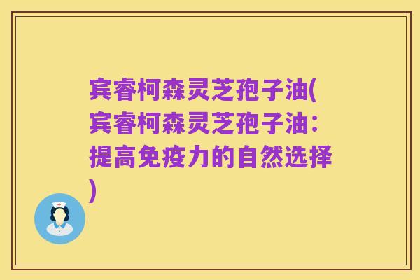宾睿柯森灵芝孢子油(宾睿柯森灵芝孢子油:提高免疫力的自然选择)