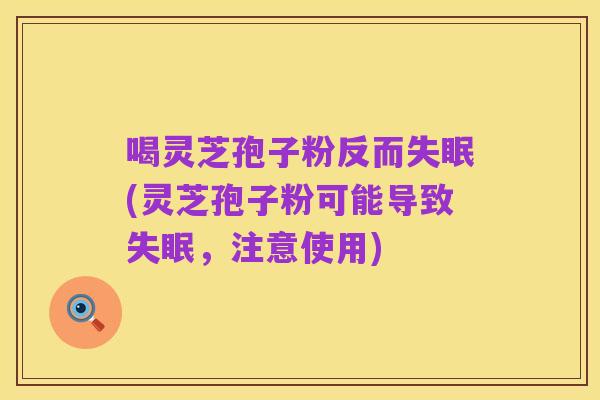 喝灵芝孢子粉反而失眠(灵芝孢子粉可能导致失眠,注意使用)