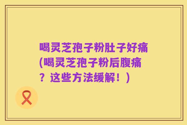 喝灵芝孢子粉肚子好痛(喝灵芝孢子粉后腹痛?这些方法缓解!)