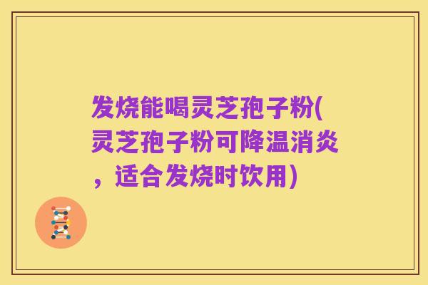 发烧能喝灵芝孢子粉(灵芝孢子粉可降温消炎,适合发烧时饮用)