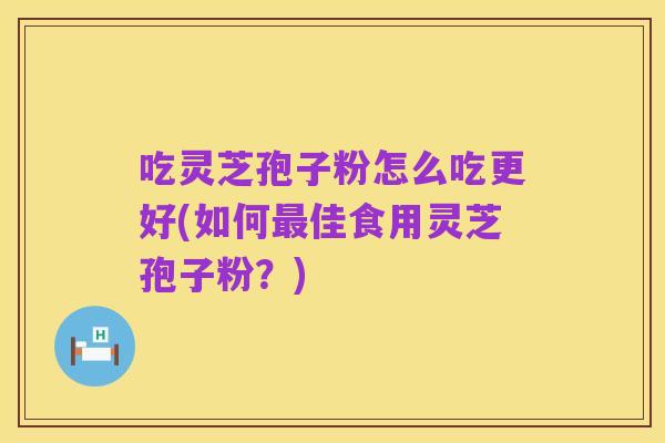 吃灵芝孢子粉怎么吃更好(如何最佳食用灵芝孢子粉？)