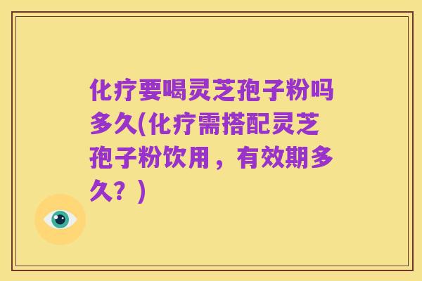 化疗要喝灵芝孢子粉吗多久(化疗需搭配灵芝孢子粉饮用,有效期多久?)