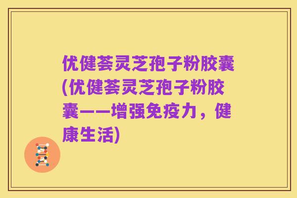 优健荟灵芝孢子粉胶囊(优健荟灵芝孢子粉胶囊——增强免疫力，健康生活)