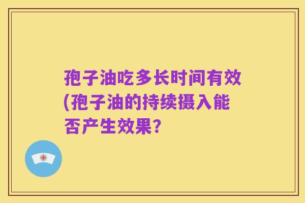 孢子油吃多长时间有效(孢子油的持续摄入能否产生效果?