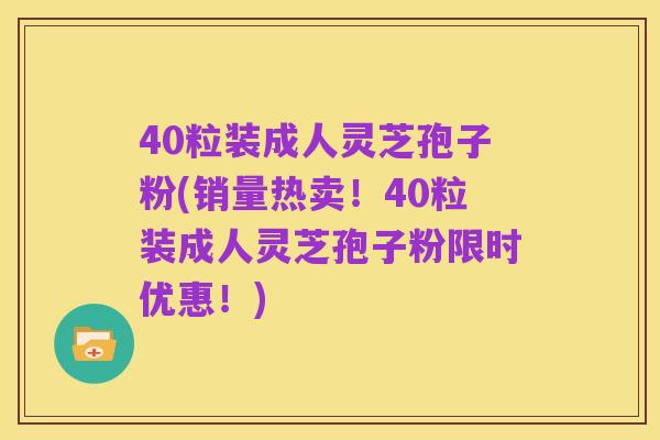 40粒装成人灵芝孢子粉(销量热卖!40粒装成人灵芝孢子粉限时优惠!)