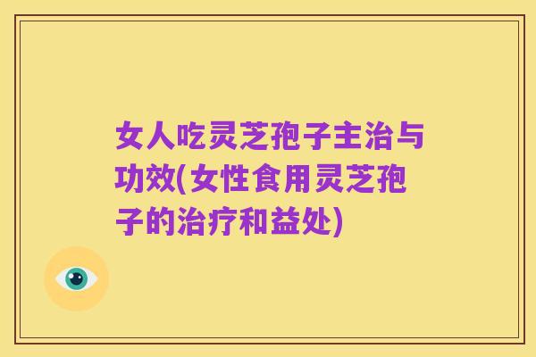 女人吃灵芝孢子主治与功效(女性食用灵芝孢子的治疗和益处)