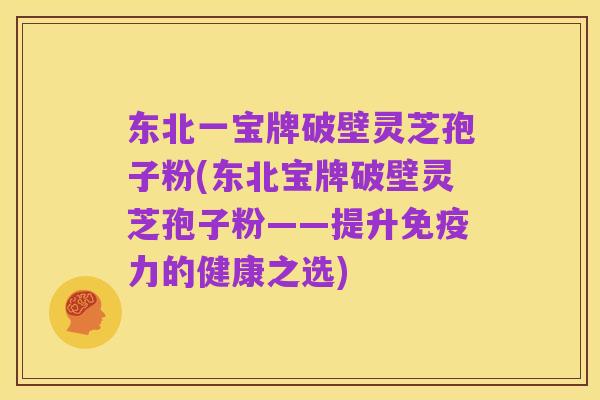 东北一宝牌破壁灵芝孢子粉(东北宝牌破壁灵芝孢子粉——提升免疫力的健康之选)