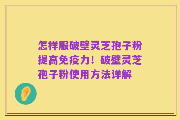 怎样服破壁灵芝孢子粉提高免疫力！破壁灵芝孢子粉使用方法详解