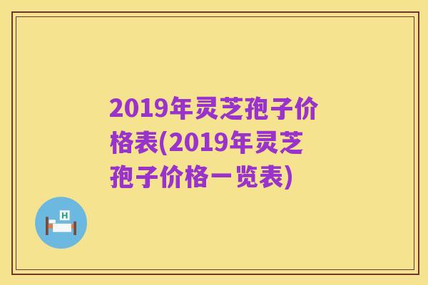 2019年灵芝孢子价格表(2019年灵芝孢子价格一览表)