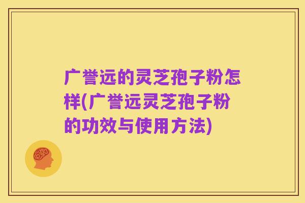 广誉远的灵芝孢子粉怎样(广誉远灵芝孢子粉的功效与使用方法)