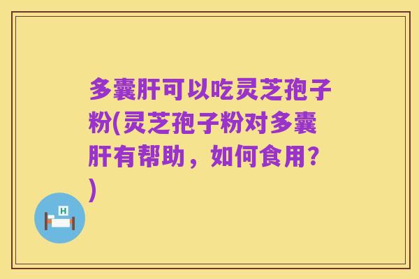 多囊肝可以吃灵芝孢子粉(灵芝孢子粉对多囊肝有帮助，如何食用？)