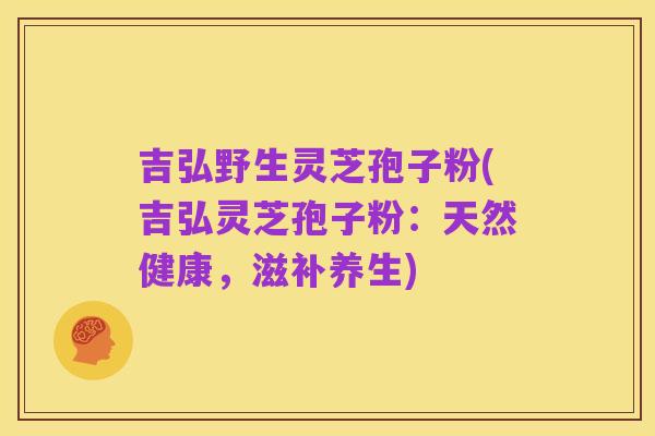 吉弘野生灵芝孢子粉(吉弘灵芝孢子粉:天然健康,滋补养生)