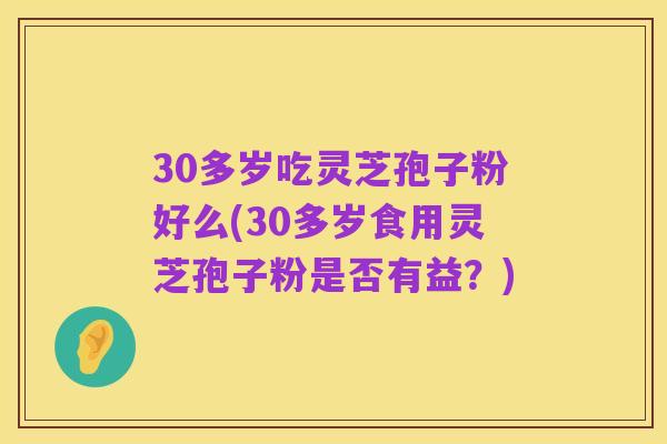 30多岁吃灵芝孢子粉好么(30多岁食用灵芝孢子粉是否有益?)