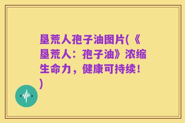 垦荒人孢子油图片(《垦荒人：孢子油》浓缩生命力，健康可持续！)