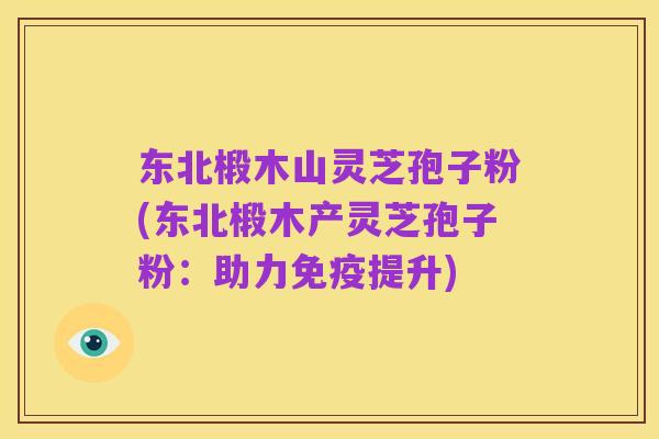 东北椴木山灵芝孢子粉(东北椴木产灵芝孢子粉：助力免疫提升)