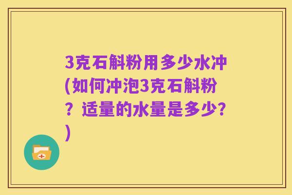 3克石斛粉用多少水冲(如何冲泡3克石斛粉？适量的水量是多少？)