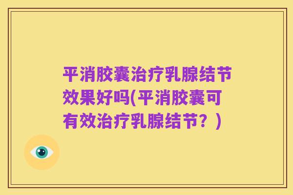 平消胶囊治疗乳腺结节效果好吗(平消胶囊可有效治疗乳腺结节?)
