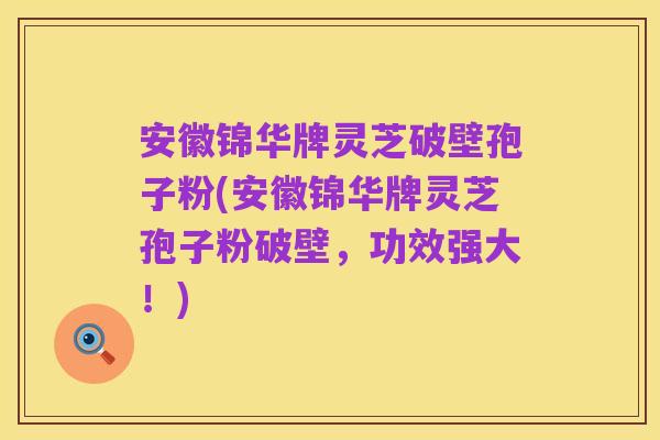 安徽锦华牌灵芝破壁孢子粉(安徽锦华牌灵芝孢子粉破壁,功效强大!)