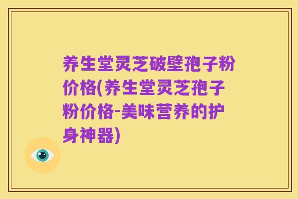 养生堂灵芝破壁孢子粉价格(养生堂灵芝孢子粉价格-美味营养的护身神器)