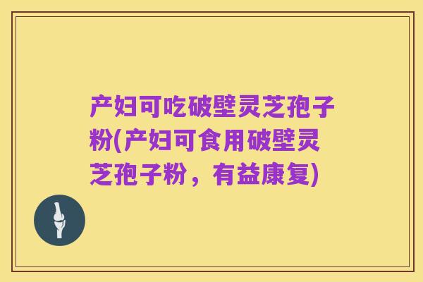 产妇可吃破壁灵芝孢子粉(产妇可食用破壁灵芝孢子粉,有益康复)