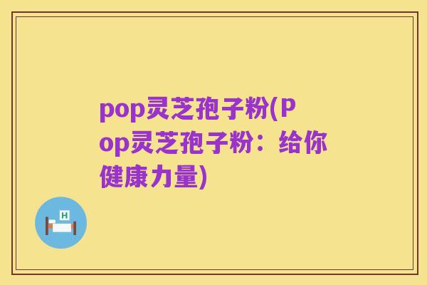 pop灵芝孢子粉(Pop灵芝孢子粉:给你健康力量)