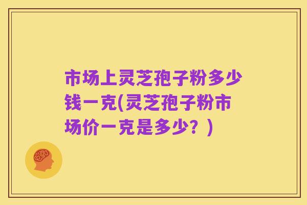 市场上灵芝孢子粉多少钱一克(灵芝孢子粉市场价一克是多少?)
