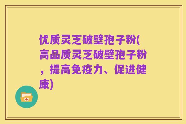 优质灵芝破壁孢子粉(高品质灵芝破壁孢子粉，提高免疫力、促进健康)