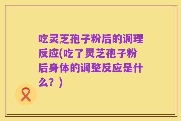 吃灵芝孢子粉后的调理反应(吃了灵芝孢子粉后身体的调整反应是什么？)