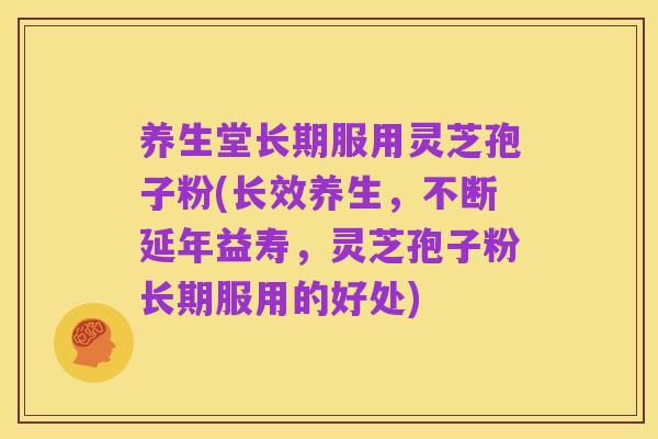 养生堂长期服用灵芝孢子粉(长效养生，不断延年益寿，灵芝孢子粉长期服用的好处)