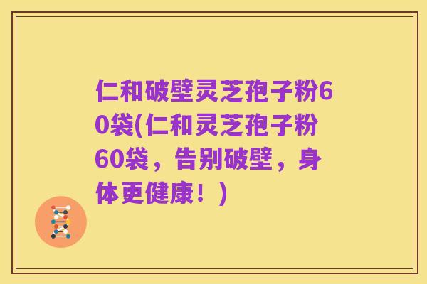 仁和破壁灵芝孢子粉60袋(仁和灵芝孢子粉60袋，告别破壁，身体更健康！)
