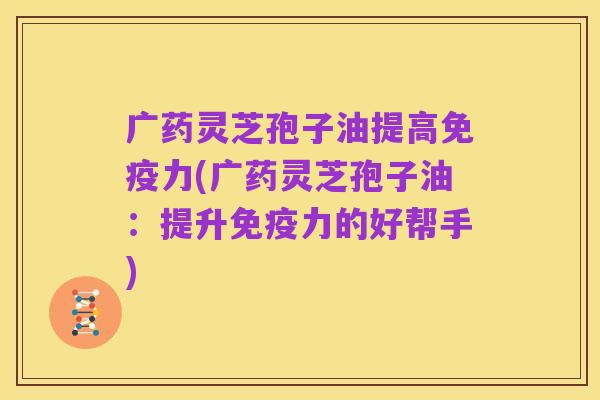 广药灵芝孢子油提高免疫力(广药灵芝孢子油：提升免疫力的好帮手)