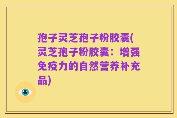 孢子灵芝孢子粉胶囊(灵芝孢子粉胶囊:增强免疫力的自然营养补充品)