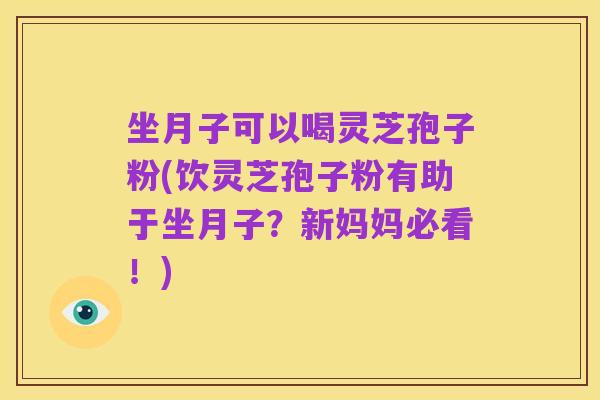 坐月子可以喝灵芝孢子粉(饮灵芝孢子粉有助于坐月子？新妈妈必看！)