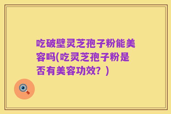 吃破壁灵芝孢子粉能美容吗(吃灵芝孢子粉是否有美容功效?)