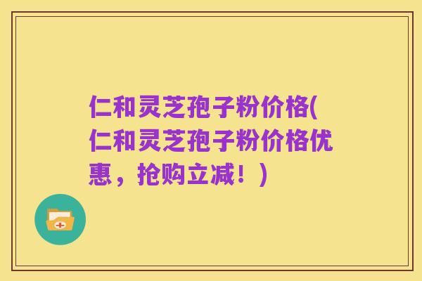 仁和灵芝孢子粉价格(仁和灵芝孢子粉价格优惠,抢购立减!)