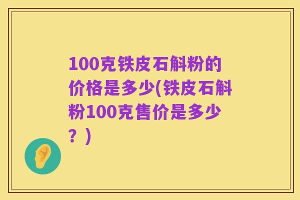 100克铁皮石斛粉的价格是多少(铁皮石斛粉100克售价是多少？)